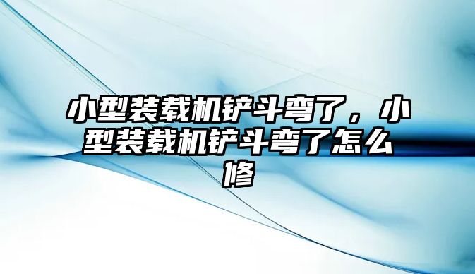 小型裝載機鏟斗彎了，小型裝載機鏟斗彎了怎么修