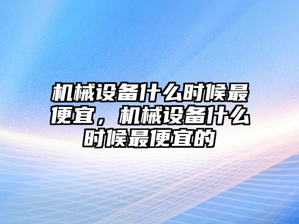 機(jī)械設(shè)備什么時候最便宜，機(jī)械設(shè)備什么時候最便宜的