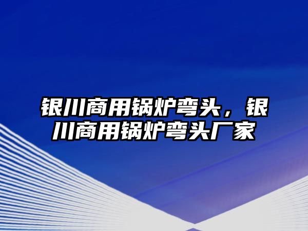 銀川商用鍋爐彎頭，銀川商用鍋爐彎頭廠家