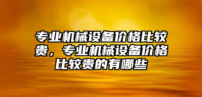 專業(yè)機(jī)械設(shè)備價(jià)格比較貴，專業(yè)機(jī)械設(shè)備價(jià)格比較貴的有哪些