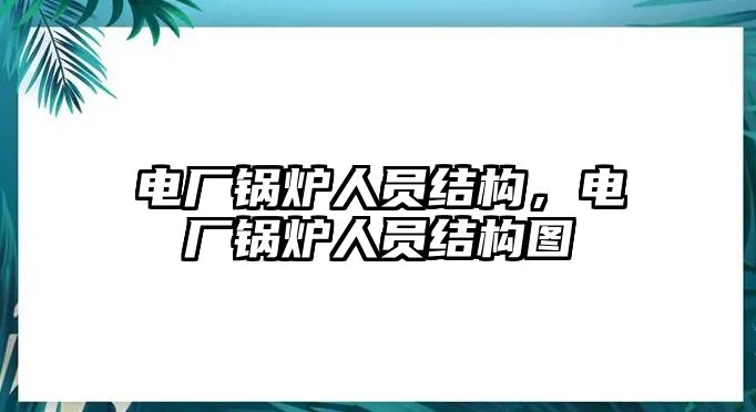 電廠鍋爐人員結(jié)構(gòu)，電廠鍋爐人員結(jié)構(gòu)圖