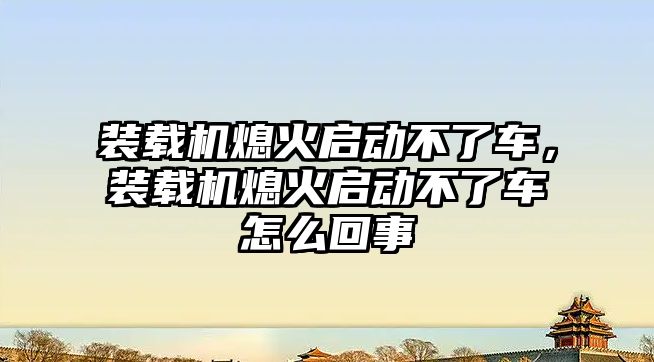 裝載機(jī)熄火啟動不了車，裝載機(jī)熄火啟動不了車怎么回事