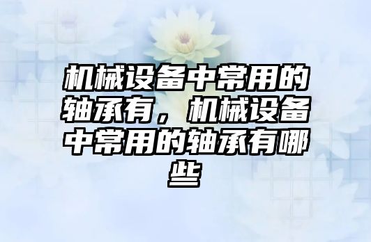 機械設備中常用的軸承有，機械設備中常用的軸承有哪些