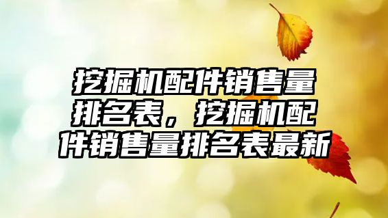 挖掘機配件銷售量排名表，挖掘機配件銷售量排名表最新