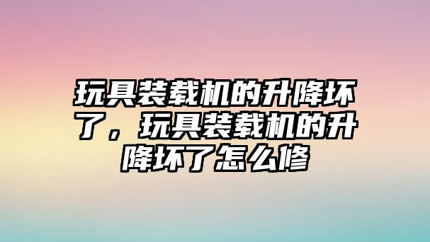 玩具裝載機的升降壞了，玩具裝載機的升降壞了怎么修