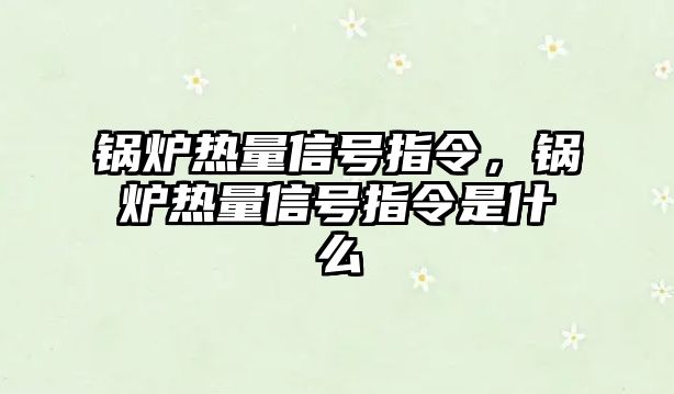 鍋爐熱量信號指令，鍋爐熱量信號指令是什么