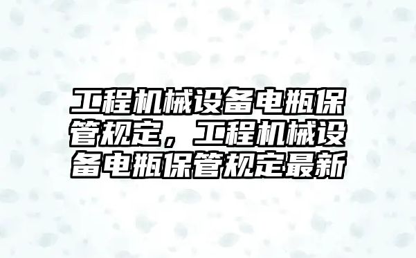 工程機(jī)械設(shè)備電瓶保管規(guī)定，工程機(jī)械設(shè)備電瓶保管規(guī)定最新