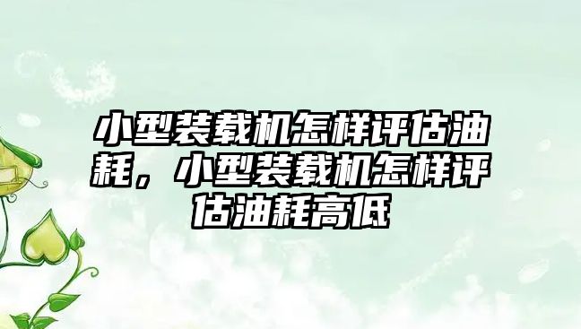 小型裝載機怎樣評估油耗，小型裝載機怎樣評估油耗高低