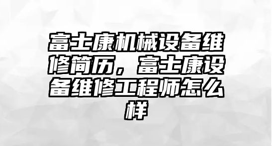 富士康機(jī)械設(shè)備維修簡歷，富士康設(shè)備維修工程師怎么樣