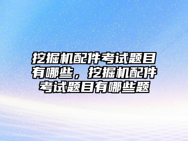 挖掘機(jī)配件考試題目有哪些，挖掘機(jī)配件考試題目有哪些題