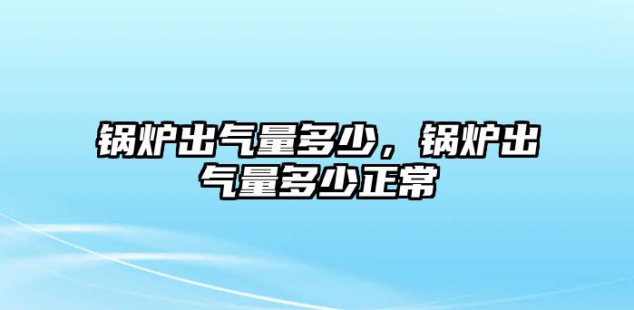 鍋爐出氣量多少，鍋爐出氣量多少正常