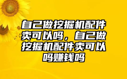 自己做挖掘機(jī)配件賣可以嗎，自己做挖掘機(jī)配件賣可以嗎賺錢嗎