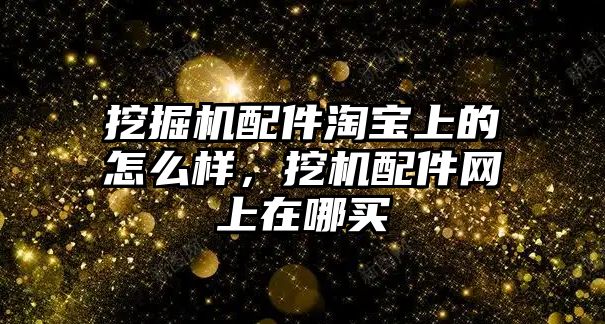 挖掘機配件淘寶上的怎么樣，挖機配件網(wǎng)上在哪買