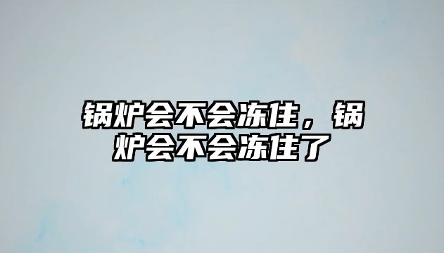 鍋爐會(huì)不會(huì)凍住，鍋爐會(huì)不會(huì)凍住了