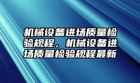 機(jī)械設(shè)備進(jìn)場(chǎng)質(zhì)量檢驗(yàn)規(guī)程，機(jī)械設(shè)備進(jìn)場(chǎng)質(zhì)量檢驗(yàn)規(guī)程最新