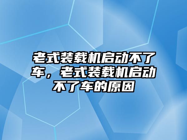 老式裝載機啟動不了車，老式裝載機啟動不了車的原因