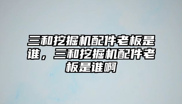 三和挖掘機(jī)配件老板是誰，三和挖掘機(jī)配件老板是誰啊