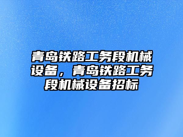 青島鐵路工務(wù)段機械設(shè)備，青島鐵路工務(wù)段機械設(shè)備招標