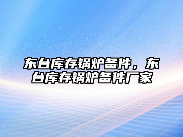 東臺庫存鍋爐備件，東臺庫存鍋爐備件廠家