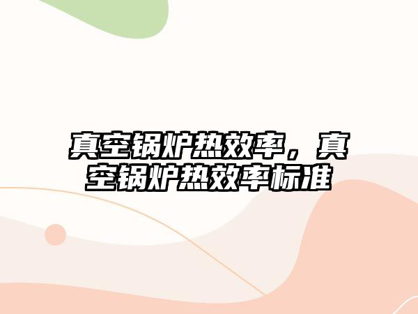 真空鍋爐熱效率，真空鍋爐熱效率標(biāo)準(zhǔn)