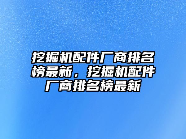 挖掘機配件廠商排名榜最新，挖掘機配件廠商排名榜最新