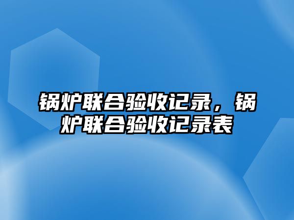 鍋爐聯(lián)合驗收記錄，鍋爐聯(lián)合驗收記錄表