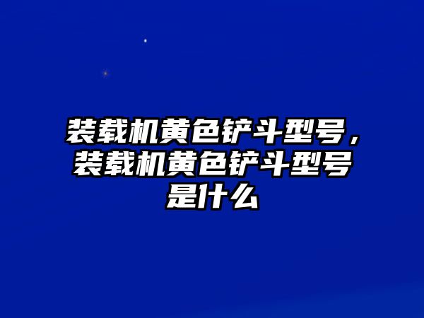 裝載機黃色鏟斗型號，裝載機黃色鏟斗型號是什么