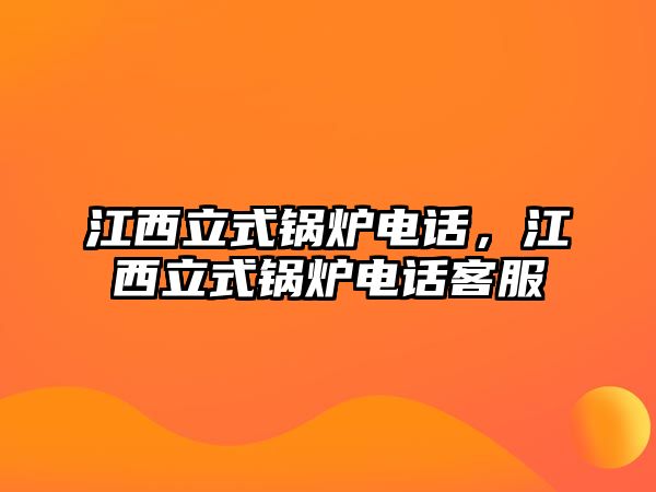 江西立式鍋爐電話，江西立式鍋爐電話客服