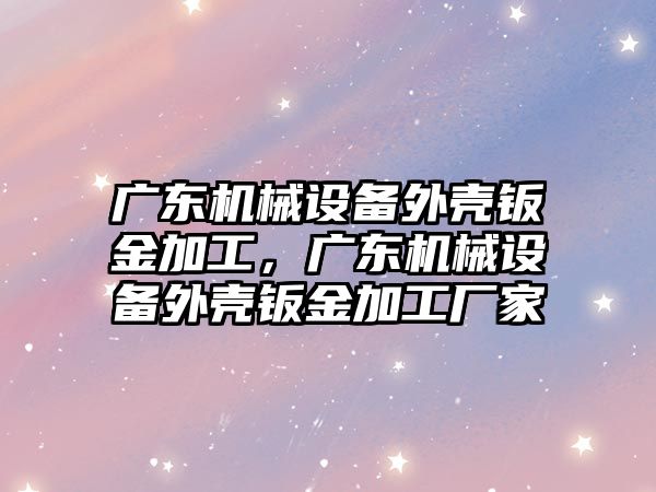 廣東機械設備外殼鈑金加工，廣東機械設備外殼鈑金加工廠家