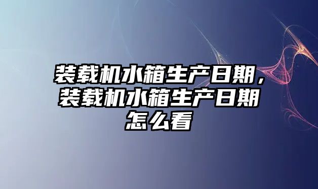 裝載機(jī)水箱生產(chǎn)日期，裝載機(jī)水箱生產(chǎn)日期怎么看