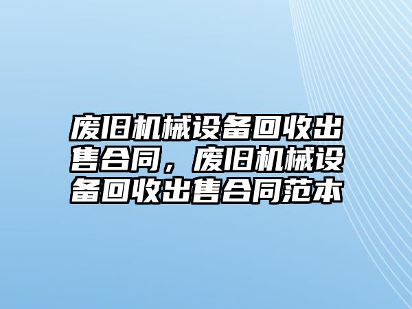 廢舊機(jī)械設(shè)備回收出售合同，廢舊機(jī)械設(shè)備回收出售合同范本