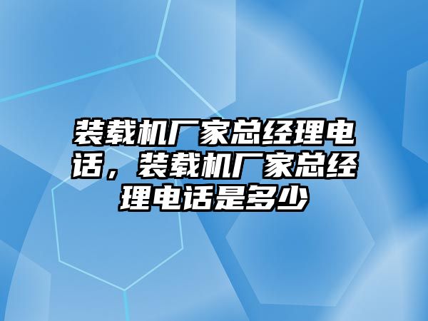 裝載機(jī)廠家總經(jīng)理電話，裝載機(jī)廠家總經(jīng)理電話是多少