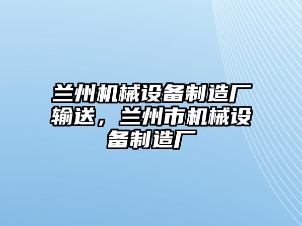 蘭州機(jī)械設(shè)備制造廠輸送，蘭州市機(jī)械設(shè)備制造廠