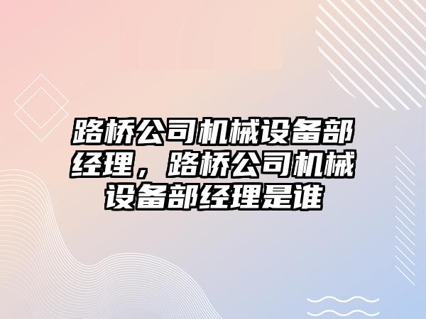 路橋公司機械設(shè)備部經(jīng)理，路橋公司機械設(shè)備部經(jīng)理是誰