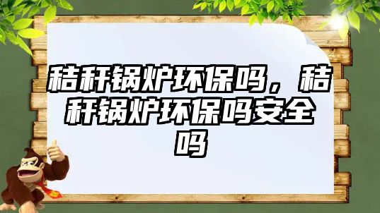 秸稈鍋爐環(huán)保嗎，秸稈鍋爐環(huán)保嗎安全嗎