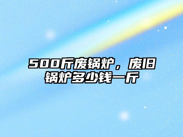 500斤廢鍋爐，廢舊鍋爐多少錢一斤