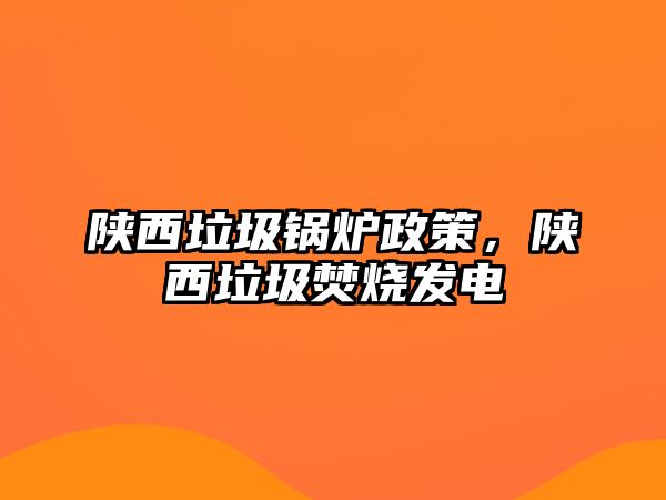 陜西垃圾鍋爐政策，陜西垃圾焚燒發(fā)電