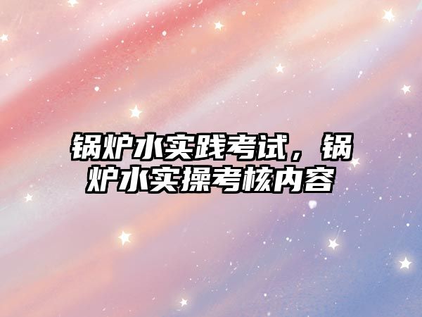 鍋爐水實踐考試，鍋爐水實操考核內容