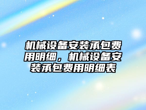 機械設(shè)備安裝承包費用明細，機械設(shè)備安裝承包費用明細表