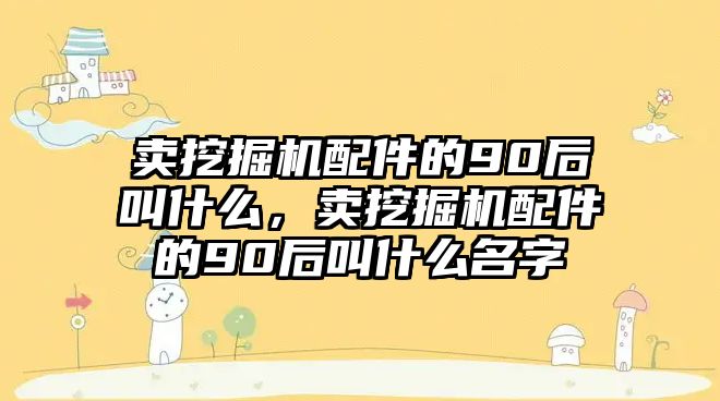 賣挖掘機(jī)配件的90后叫什么，賣挖掘機(jī)配件的90后叫什么名字