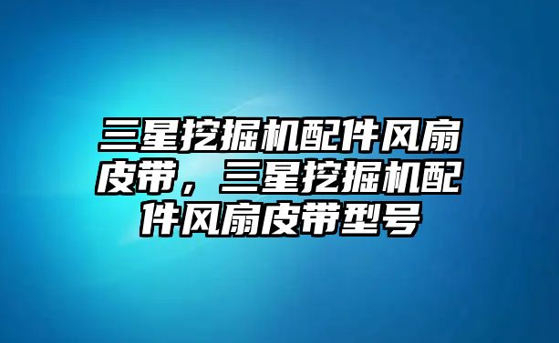 三星挖掘機配件風扇皮帶，三星挖掘機配件風扇皮帶型號