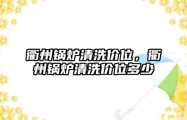 衢州鍋爐清洗價(jià)位，衢州鍋爐清洗價(jià)位多少