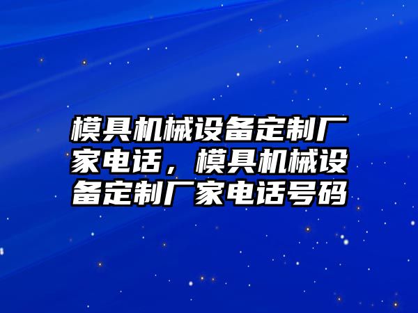 模具機械設(shè)備定制廠家電話，模具機械設(shè)備定制廠家電話號碼