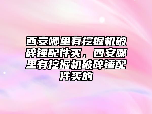 西安哪里有挖掘機(jī)破碎錘配件買，西安哪里有挖掘機(jī)破碎錘配件買的