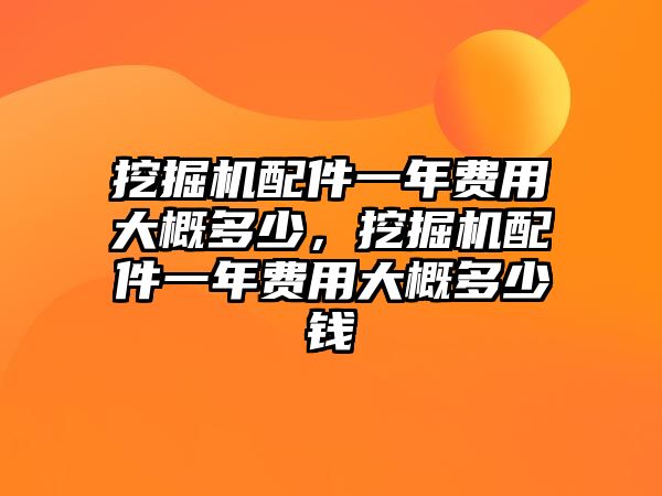 挖掘機(jī)配件一年費(fèi)用大概多少，挖掘機(jī)配件一年費(fèi)用大概多少錢(qián)