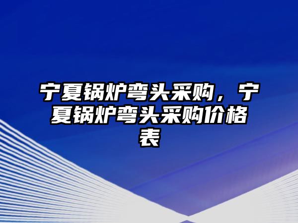 寧夏鍋爐彎頭采購，寧夏鍋爐彎頭采購價格表