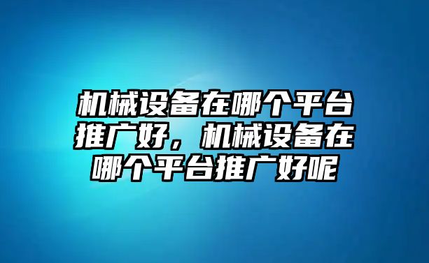 機械設(shè)備在哪個平臺推廣好，機械設(shè)備在哪個平臺推廣好呢