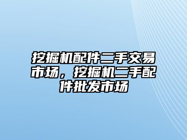 挖掘機(jī)配件二手交易市場，挖掘機(jī)二手配件批發(fā)市場