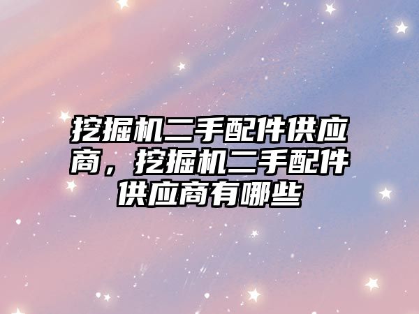 挖掘機二手配件供應商，挖掘機二手配件供應商有哪些