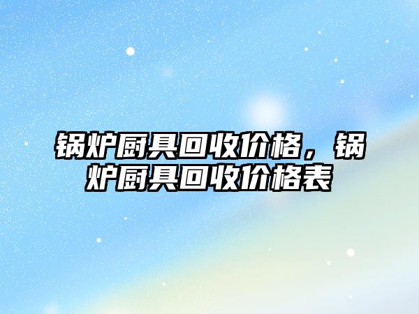 鍋爐廚具回收價格，鍋爐廚具回收價格表